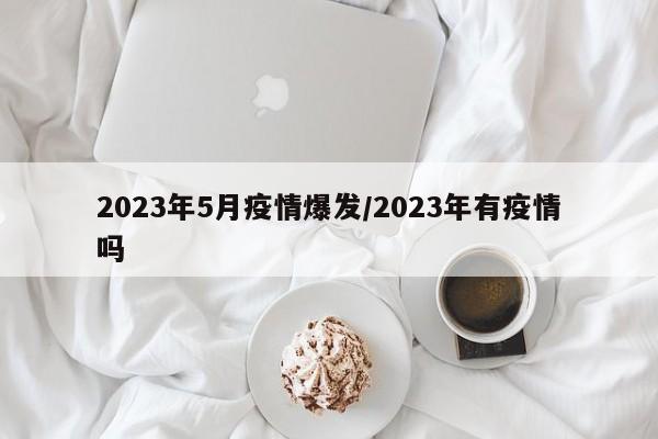 2023年5月疫情爆发/2023年有疫情吗