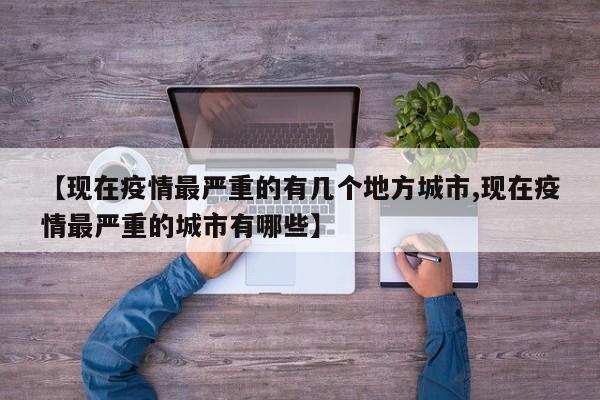 【现在疫情最严重的有几个地方城市,现在疫情最严重的城市有哪些】