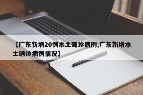 【广东新增20例本土确诊病例,广东新增本土确诊病例情况】