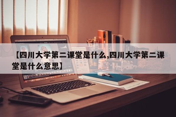【四川大学第二课堂是什么,四川大学第二课堂是什么意思】