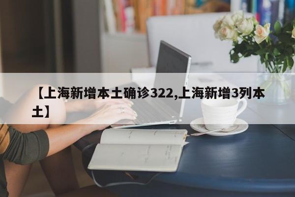 【上海新增本土确诊322,上海新增3列本土】