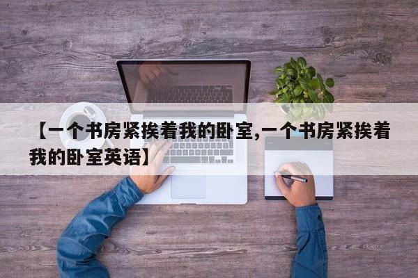 【一个书房紧挨着我的卧室,一个书房紧挨着我的卧室英语】