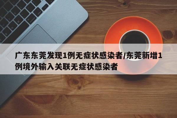 广东东莞发现1例无症状感染者/东莞新增1例境外输入关联无症状感染者