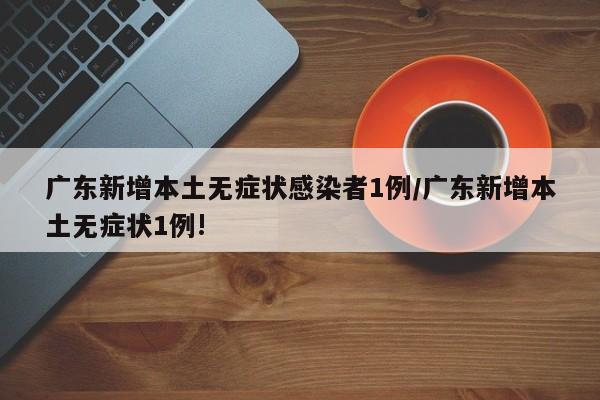 广东新增本土无症状感染者1例/广东新增本土无症状1例!