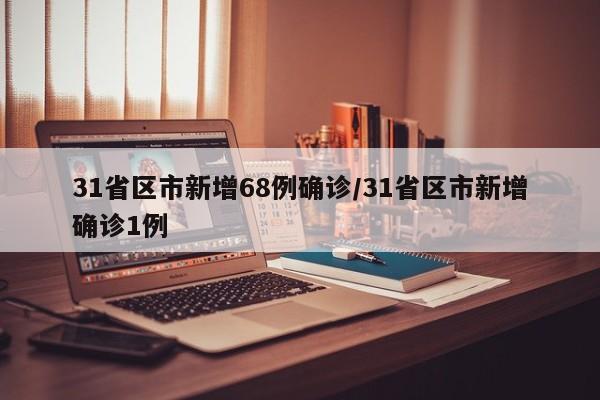 31省区市新增68例确诊/31省区市新增确诊1例