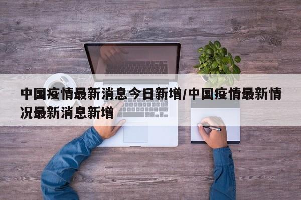 中国疫情最新消息今日新增/中国疫情最新情况最新消息新增
