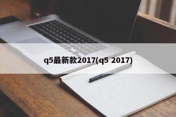 q5最新款2017(q5 2017)