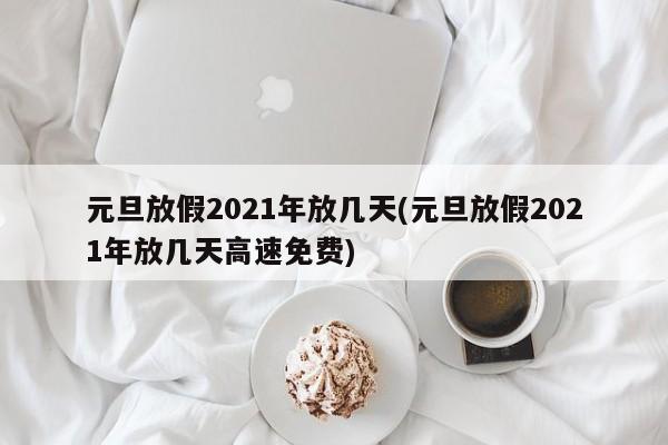 元旦放假2021年放几天(元旦放假2021年放几天高速免费)
