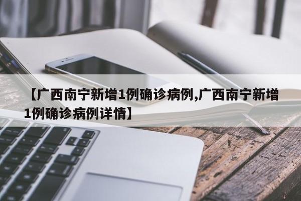 【广西南宁新增1例确诊病例,广西南宁新增1例确诊病例详情】
