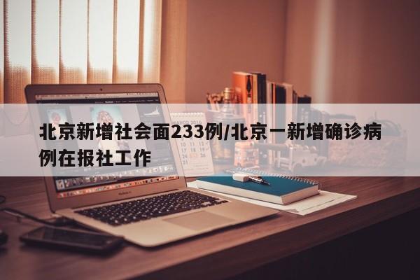 北京新增社会面233例/北京一新增确诊病例在报社工作