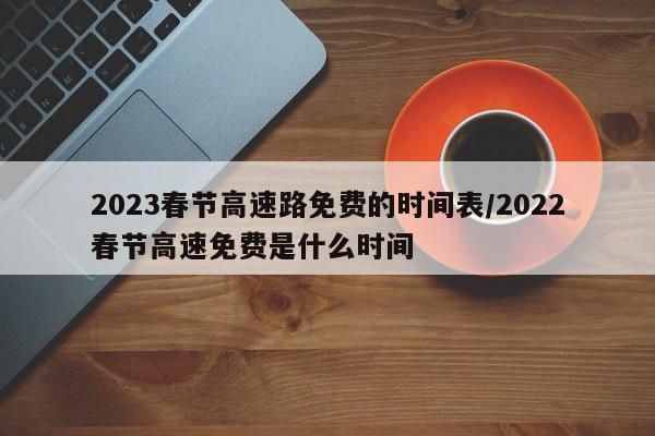 2023春节高速路免费的时间表/2022春节高速免费是什么时间
