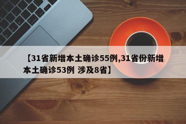 【31省新增本土确诊55例,31省份新增本土确诊53例 涉及8省】