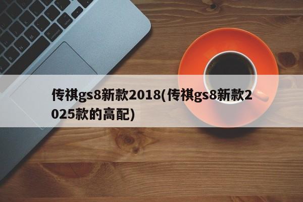 传祺gs8新款2018(传祺gs8新款2025款的高配)