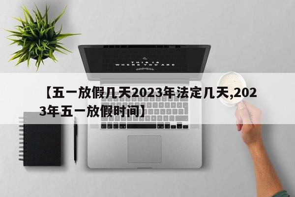 【五一放假几天2023年法定几天,2023年五一放假时间】
