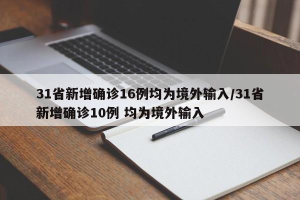 31省新增确诊16例均为境外输入/31省新增确诊10例 均为境外输入