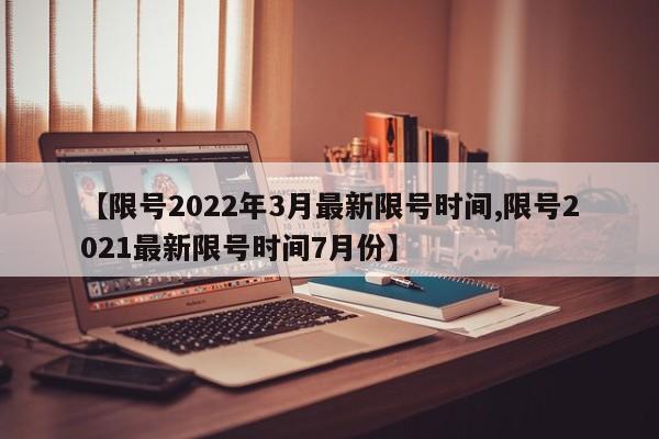 【限号2022年3月最新限号时间,限号2021最新限号时间7月份】