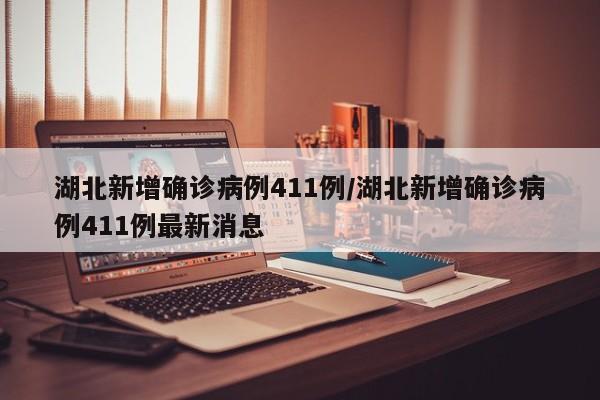 湖北新增确诊病例411例/湖北新增确诊病例411例最新消息