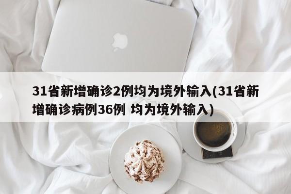 31省新增确诊2例均为境外输入(31省新增确诊病例36例 均为境外输入)