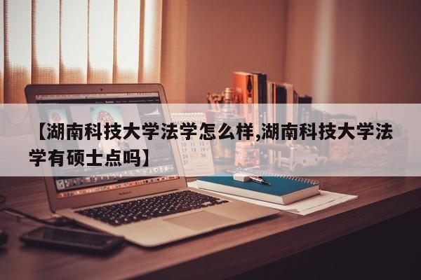 【湖南科技大学法学怎么样,湖南科技大学法学有硕士点吗】