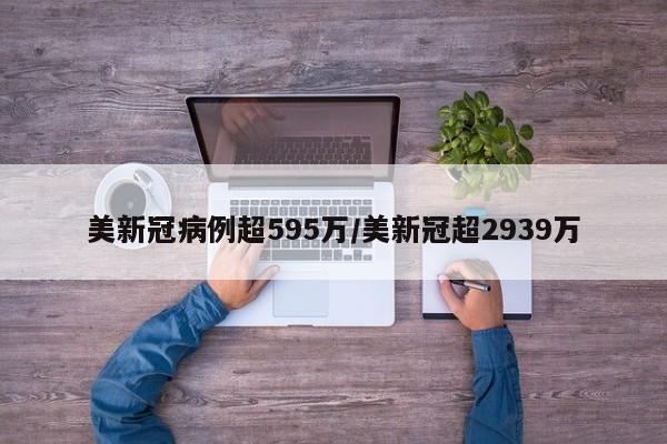 美新冠病例超595万/美新冠超2939万