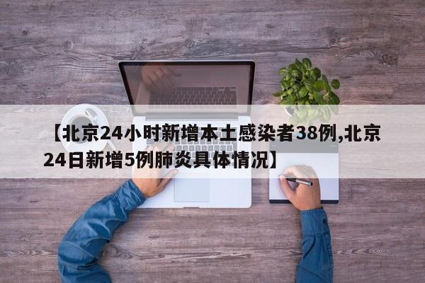 【北京24小时新增本土感染者38例,北京24日新增5例肺炎具体情况】