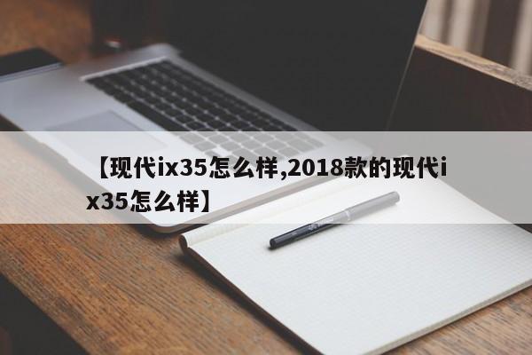 【现代ix35怎么样,2018款的现代ix35怎么样】