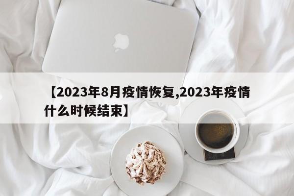 【2023年8月疫情恢复,2023年疫情什么时候结束】
