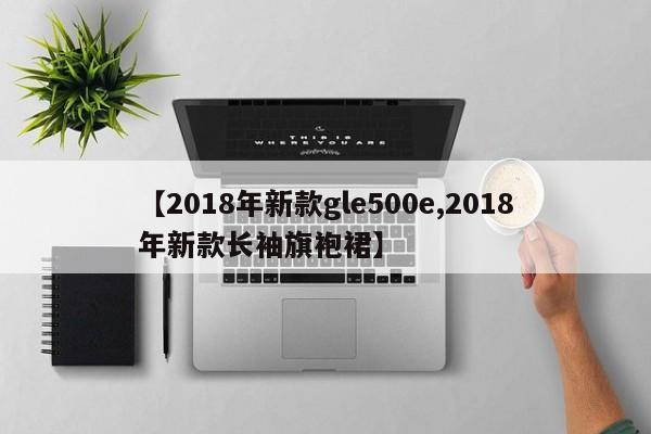 【2018年新款gle500e,2018年新款长袖旗袍裙】