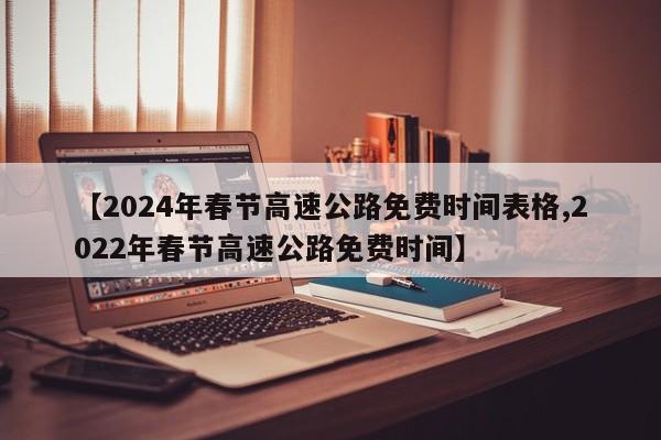 【2024年春节高速公路免费时间表格,2022年春节高速公路免费时间】