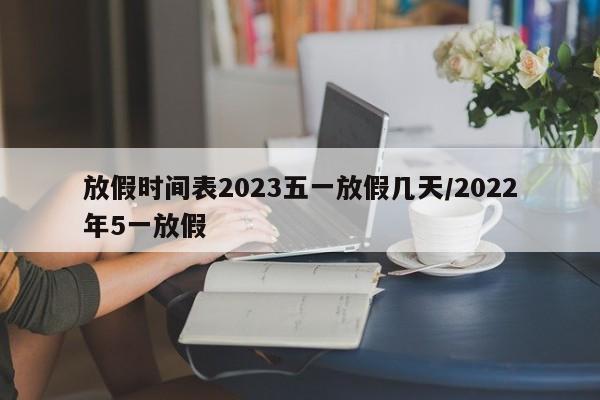 放假时间表2023五一放假几天/2022年5一放假