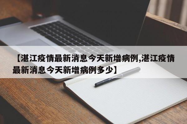 【湛江疫情最新消息今天新增病例,湛江疫情最新消息今天新增病例多少】