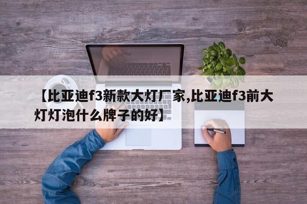 【比亚迪f3新款大灯厂家,比亚迪f3前大灯灯泡什么牌子的好】