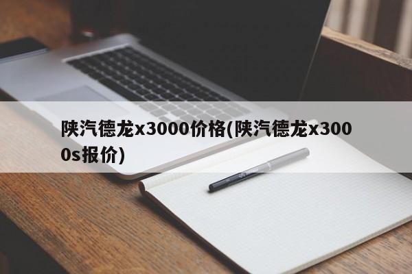 陕汽德龙x3000价格(陕汽德龙x3000s报价)