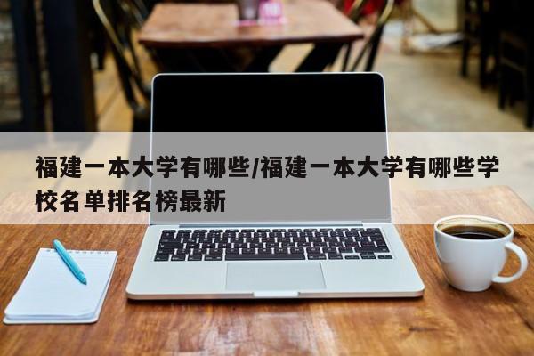福建一本大学有哪些/福建一本大学有哪些学校名单排名榜最新