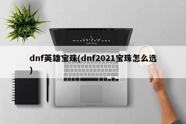 dnf英雄宝珠(dnf2021宝珠怎么选)