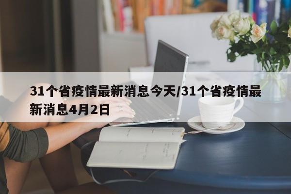 31个省疫情最新消息今天/31个省疫情最新消息4月2日