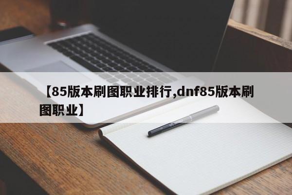 【85版本刷图职业排行,dnf85版本刷图职业】
