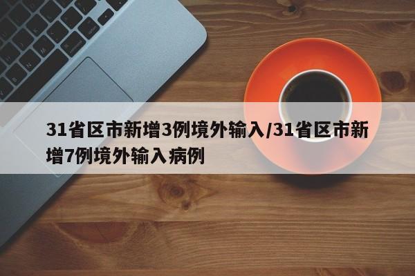 31省区市新增3例境外输入/31省区市新增7例境外输入病例