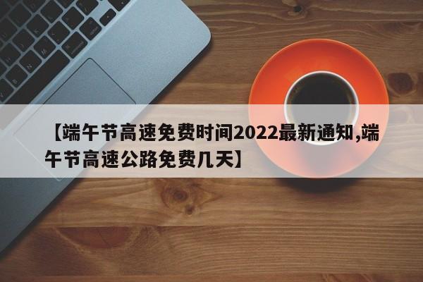 【端午节高速免费时间2022最新通知,端午节高速公路免费几天】