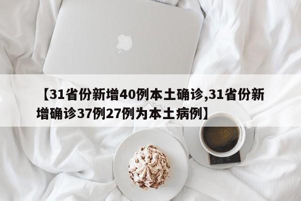 【31省份新增40例本土确诊,31省份新增确诊37例27例为本土病例】