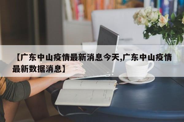 【广东中山疫情最新消息今天,广东中山疫情最新数据消息】
