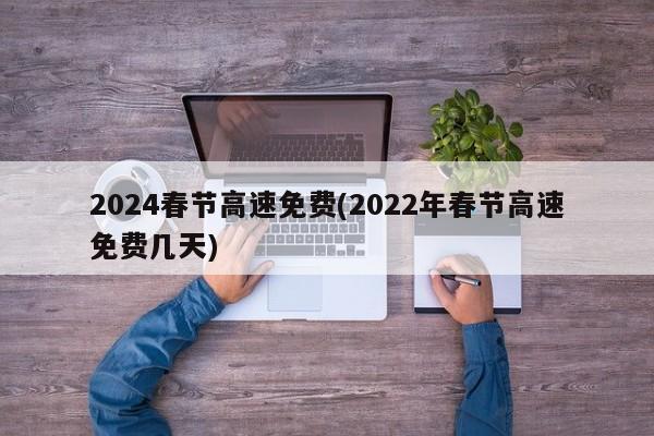 2024春节高速免费(2022年春节高速免费几天)
