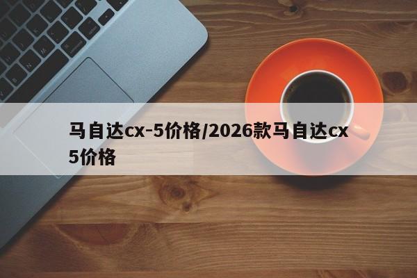 马自达cx-5价格/2026款马自达cx5价格
