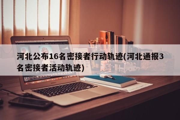 河北公布16名密接者行动轨迹(河北通报3名密接者活动轨迹)