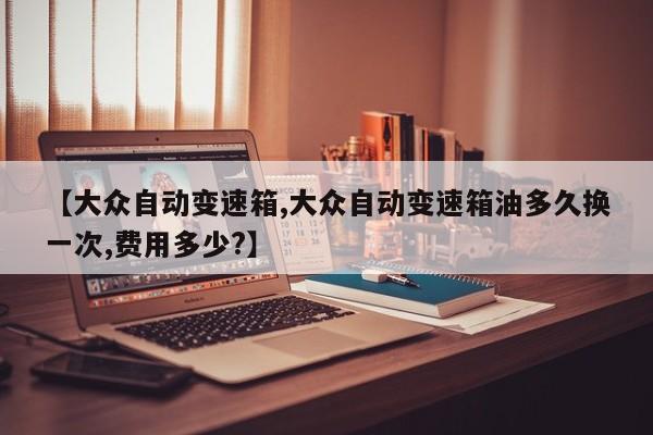 【大众自动变速箱,大众自动变速箱油多久换一次,费用多少?】