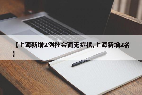 【上海新增2例社会面无症状,上海新增2名】