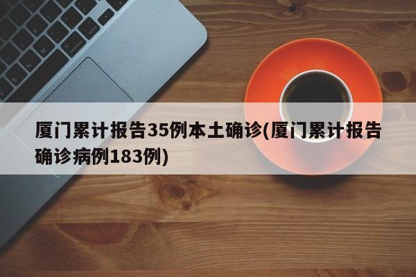 厦门累计报告35例本土确诊(厦门累计报告确诊病例183例)
