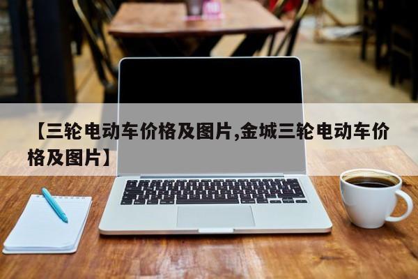 【三轮电动车价格及图片,金城三轮电动车价格及图片】
