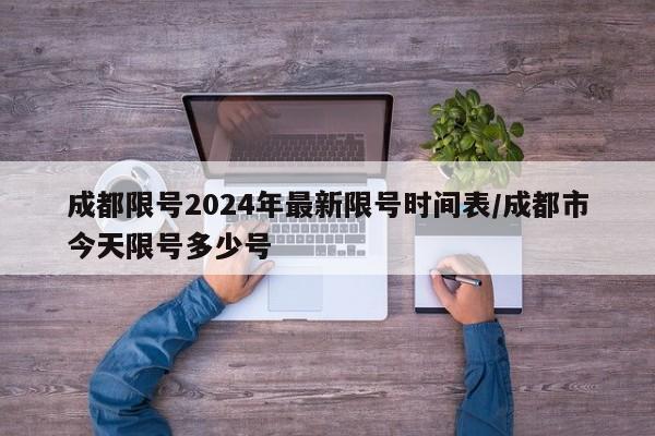 成都限号2024年最新限号时间表/成都市今天限号多少号