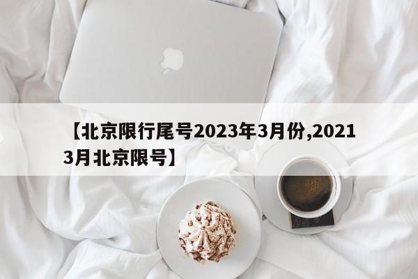 【北京限行尾号2023年3月份,20213月北京限号】